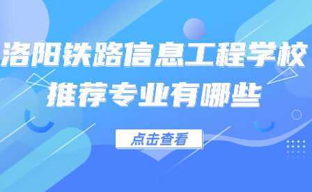洛陽(yáng)鐵路信息工程學(xué)校推薦專業(yè)有哪些