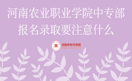 河南農(nóng)業(yè)職業(yè)學(xué)院中專(zhuān)部報(bào)名錄取要注意什么