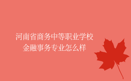 河南省商務中等職業學校金融事務專業怎么樣