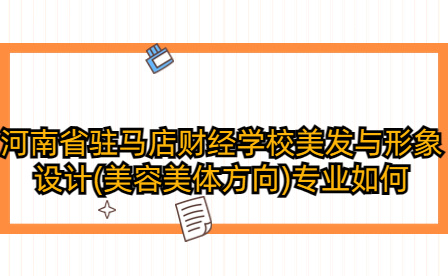 河南省駐馬店財(cái)經(jīng)學(xué)校美發(fā)與形象設(shè)計(jì)(美容美體方向)專業(yè)