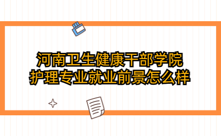 河南衛(wèi)生健康干部學院護理專業(yè)就業(yè)前景