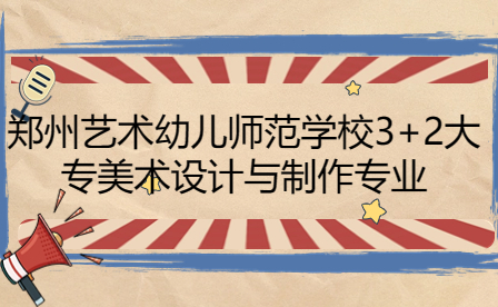 鄭州藝術幼兒師范學校3+2大專美術設計與制作專業