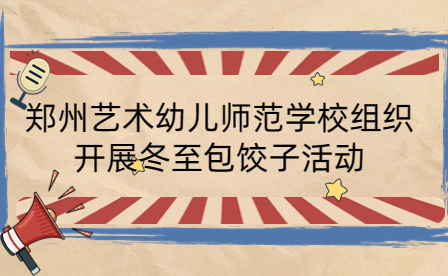 鄭州藝術(shù)幼兒師范學(xué)校組織開(kāi)展冬至包餃子活動(dòng)