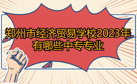 鄭州市經(jīng)濟(jì)貿(mào)易學(xué)校2023年有哪些中專專業(yè)