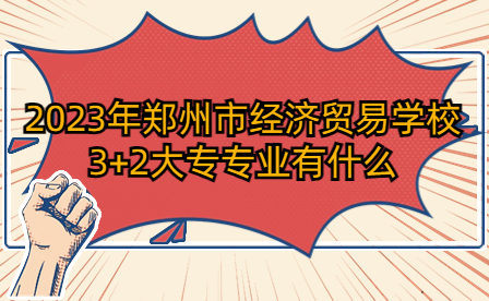 2023年鄭州市經(jīng)濟(jì)貿(mào)易學(xué)校3+2大專專業(yè)有什么