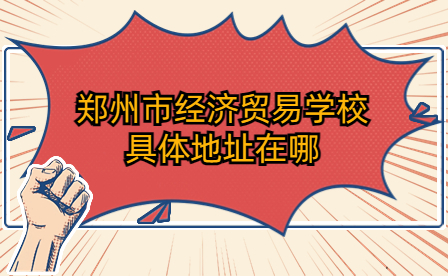 鄭州市經(jīng)濟(jì)貿(mào)易學(xué)校具體地址在哪