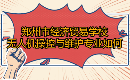 鄭州市經(jīng)濟(jì)貿(mào)易學(xué)校無(wú)人機(jī)操控與維護(hù)專業(yè)如何