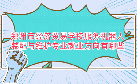 鄭州市經(jīng)濟(jì)貿(mào)易學(xué)校服務(wù)機(jī)器人裝配與維護(hù)專業(yè)