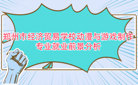 鄭州市經(jīng)濟貿(mào)易學校動漫與游戲制作專業(yè)就業(yè)前景
