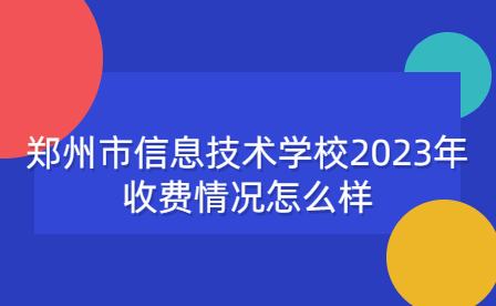 鄭州市信息技術(shù)學(xué)校2023年收費(fèi)情況