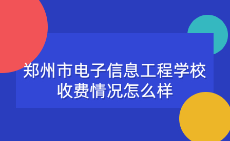鄭州市電子信息工程學校收費情況怎么樣