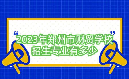 2023年鄭州市財(cái)貿(mào)學(xué)校招生專業(yè)