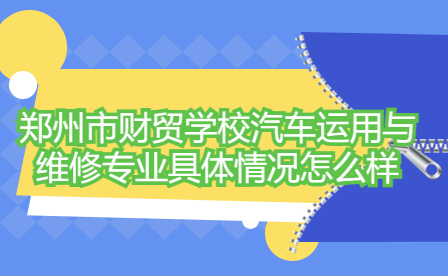 鄭州市財貿(mào)學(xué)校汽車運用與維修專業(yè)具體情況怎么樣