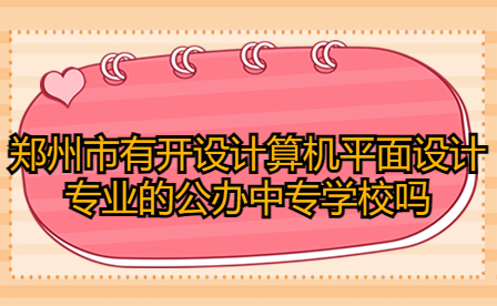 鄭州市有開設計算機平面設計專業(yè)的公辦中專學校嗎