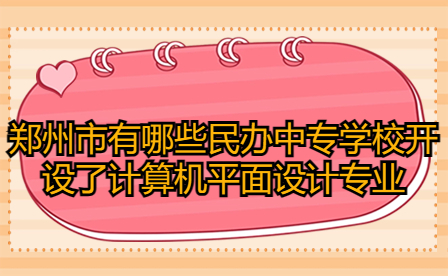 鄭州市有哪些民辦中專學校開設了計算機平面設計專業(yè)