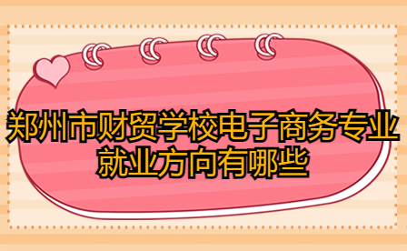 鄭州市財貿(mào)學(xué)校電子商務(wù)專業(yè)就業(yè)方向有哪些