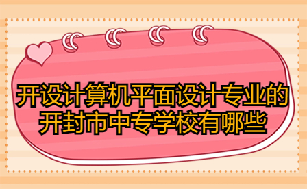開設計算機平面設計專業(yè)的開封市中專學校有哪些