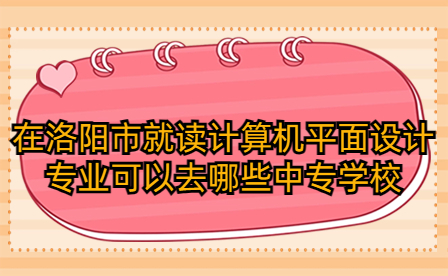 在洛陽市就讀計算機平面設計專業(yè)可以去哪些中專學校