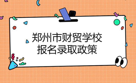 鄭州市財貿(mào)學(xué)校報名錄取政策