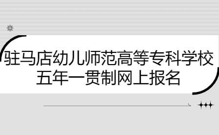 駐馬店幼兒師范高等專科學(xué)校2023年五年一貫制新生網(wǎng)上報名問題一覽