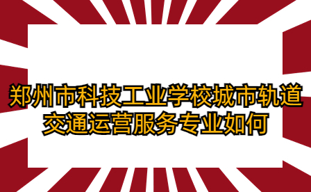 鄭州市科技工業學校城市軌道交通運營服務專業如何