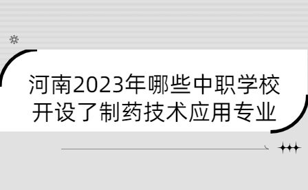 2023年開(kāi)設(shè)了制藥技術(shù)應(yīng)用專業(yè)河南中職學(xué)校