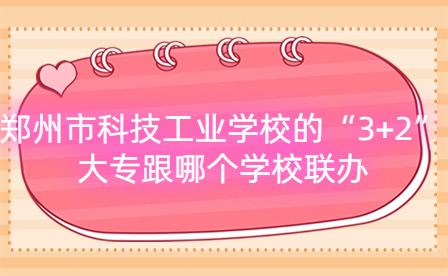 鄭州市科技工業(yè)學(xué)校的“3+2”大專跟哪個學(xué)校聯(lián)辦