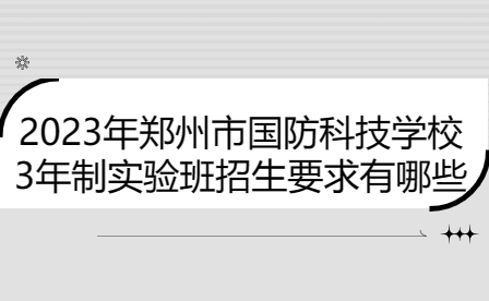 2023年鄭州市國防科技學校3年制實驗班招生要求有哪些