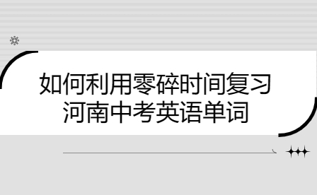 如何利用零碎時(shí)間復(fù)習(xí)河南中考英語(yǔ)單詞