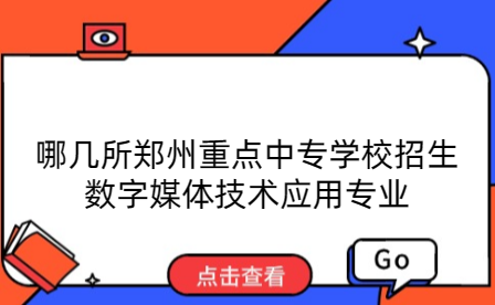 哪幾所鄭州重點中專學校招生數字媒體技術應用專業(yè)