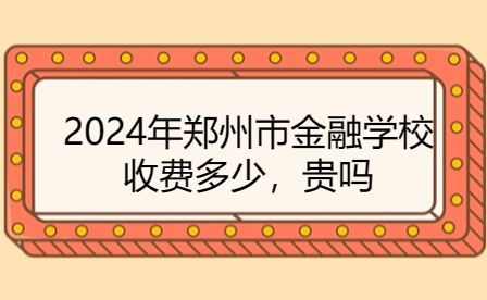 2024年鄭州市金融學校收費多少，貴嗎