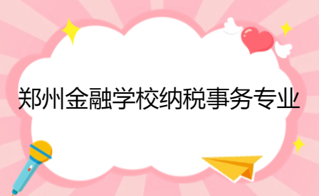 鄭州金融學校納稅事務專業介紹
