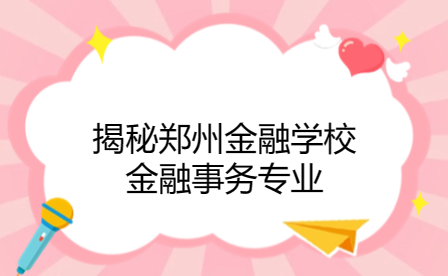 鄭州金融學(xué)校金融事務(wù)專業(yè)