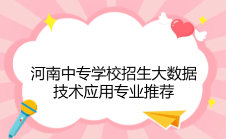 河南中專學校招生大數(shù)據(jù)技術應用專業(yè)推薦