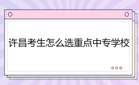 許昌考生怎么選重點中專學(xué)校