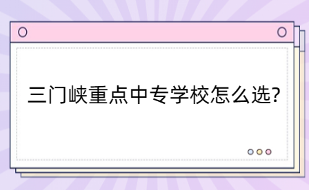 三門峽重點中專學(xué)校怎么選?看這里